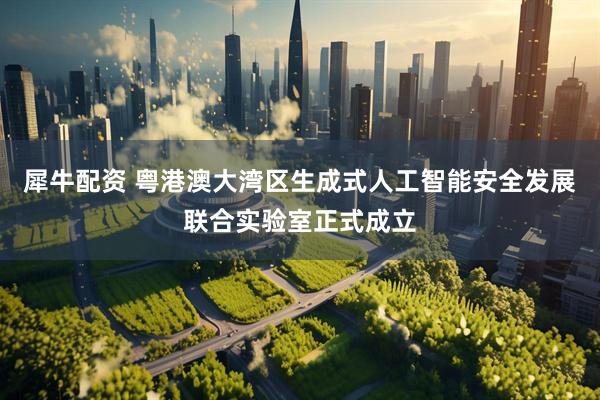 犀牛配资 粤港澳大湾区生成式人工智能安全发展联合实验室正式成立