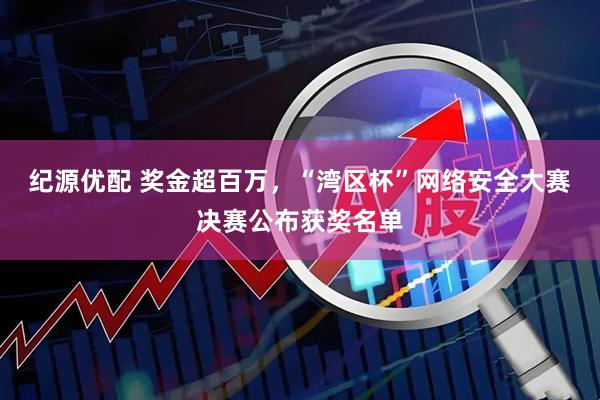 纪源优配 奖金超百万，“湾区杯”网络安全大赛决赛公布获奖名单