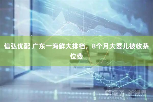 信弘优配 广东一海鲜大排档，8个月大婴儿被收茶位费
