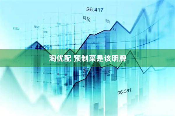 淘优配 预制菜是该明牌