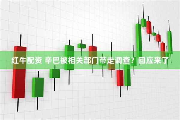红牛配资 辛巴被相关部门带走调查？回应来了