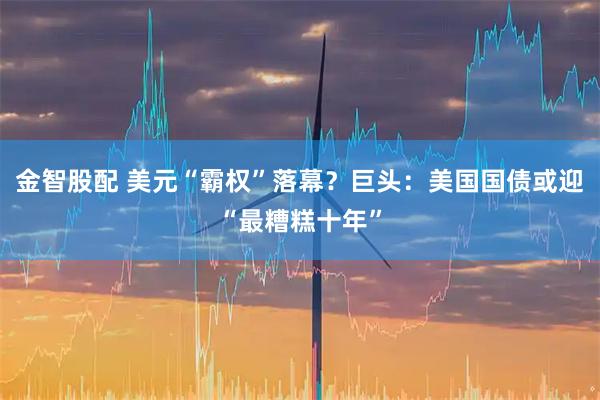 金智股配 美元“霸权”落幕？巨头：美国国债或迎“最糟糕十年”