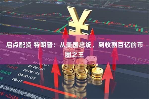 启点配资 特朗普：从美国总统，到收割百亿的币圈之王