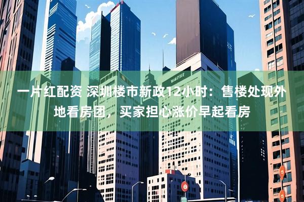 一片红配资 深圳楼市新政12小时：售楼处现外地看房团，买家担心涨价早起看房