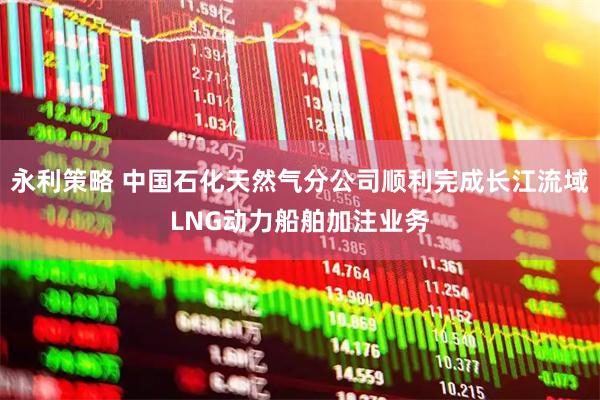 永利策略 中国石化天然气分公司顺利完成长江流域LNG动力船舶加注业务