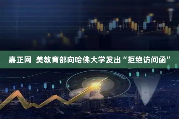 嘉正网  美教育部向哈佛大学发出“拒绝访问函”