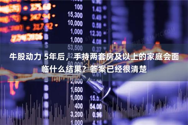 牛股动力 5年后，手持两套房及以上的家庭会面临什么结果？答案已经很清楚