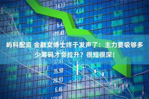 屿科配资 金融女博士终于发声了：主力要吸够多少筹码才会拉升？很短很深！