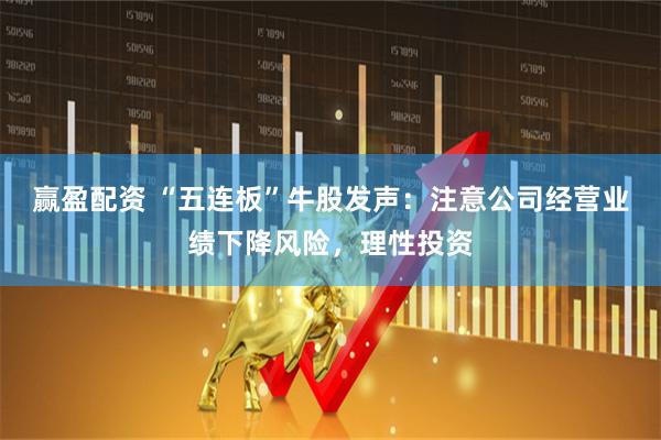 赢盈配资 “五连板”牛股发声：注意公司经营业绩下降风险，理性投资