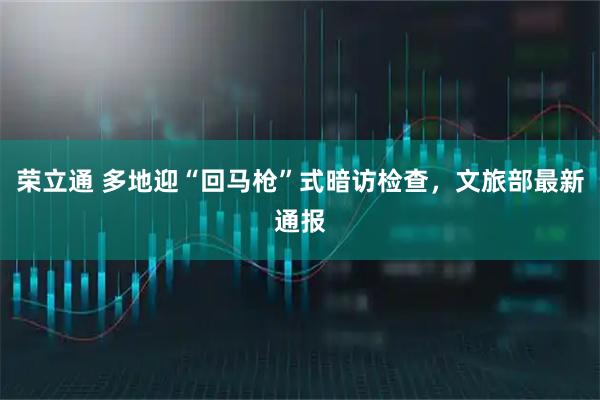 荣立通 多地迎“回马枪”式暗访检查，文旅部最新通报