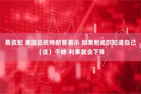 易资配 美国总统特朗普表示 如果鲍威尔知道自己（该）干啥 利率就会下降