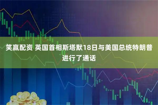笑赢配资 英国首相斯塔默18日与美国总统特朗普进行了通话
