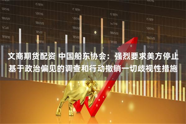 文商期货配资 中国船东协会：强烈要求美方停止基于政治偏见的调查和行动撤销一切歧视性措施