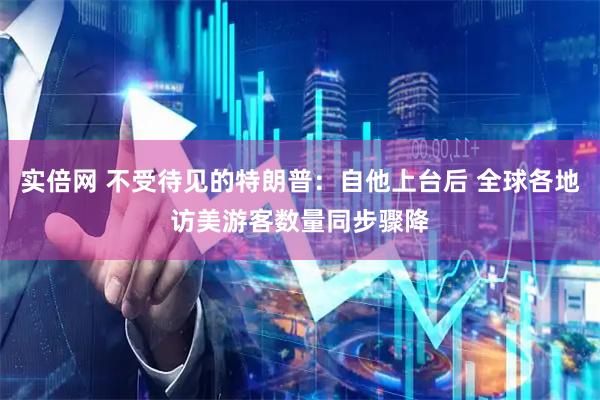实倍网 不受待见的特朗普：自他上台后 全球各地访美游客数量同步骤降