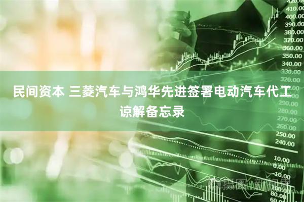 民间资本 三菱汽车与鸿华先进签署电动汽车代工谅解备忘录