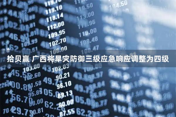 拾贝赢 广西将旱灾防御三级应急响应调整为四级