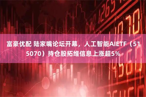 富豪优配 陆家嘴论坛开幕，人工智能AIETF（515070）持仓股拓维信息上涨超5%
