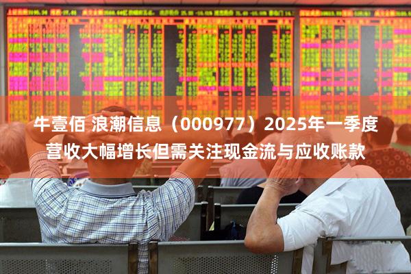 牛壹佰 浪潮信息（000977）2025年一季度营收大幅增长但需关注现金流与应收账款