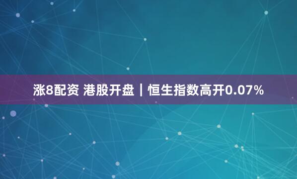 涨8配资 港股开盘｜恒生指数高开0.07%