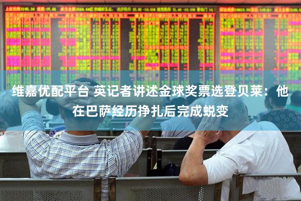 维嘉优配平台 英记者讲述金球奖票选登贝莱：他在巴萨经历挣扎后完成蜕变