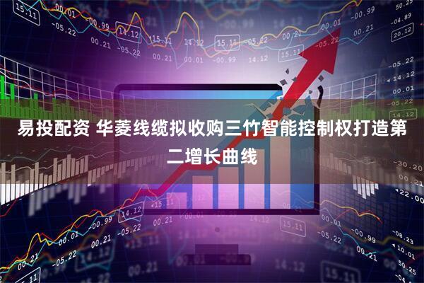 易投配资 华菱线缆拟收购三竹智能控制权打造第二增长曲线