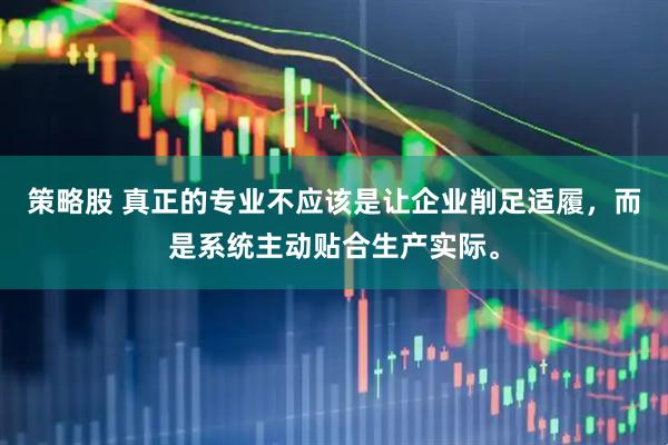 策略股 真正的专业不应该是让企业削足适履，而是系统主动贴合生产实际。