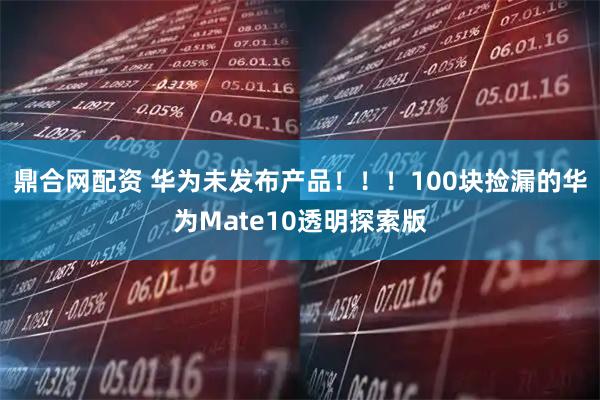 鼎合网配资 华为未发布产品！！！100块捡漏的华为Mate10透明探索版