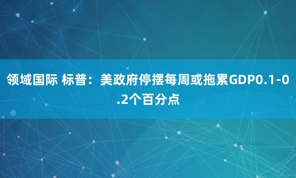 领域国际 标普：美政府停摆每周或拖累GDP0.1-0.2个百分点