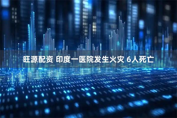 旺源配资 印度一医院发生火灾 6人死亡