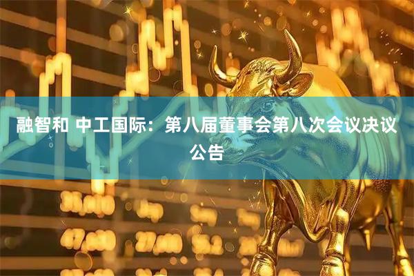 融智和 中工国际：第八届董事会第八次会议决议公告