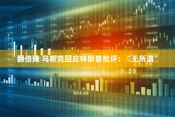 翻倍赚 马斯克回应特朗普批评：“无所谓”