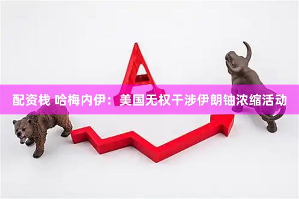 配资栈 哈梅内伊：美国无权干涉伊朗铀浓缩活动