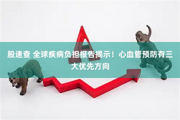 股速查 全球疾病负担报告揭示！心血管预防有三大优先方向