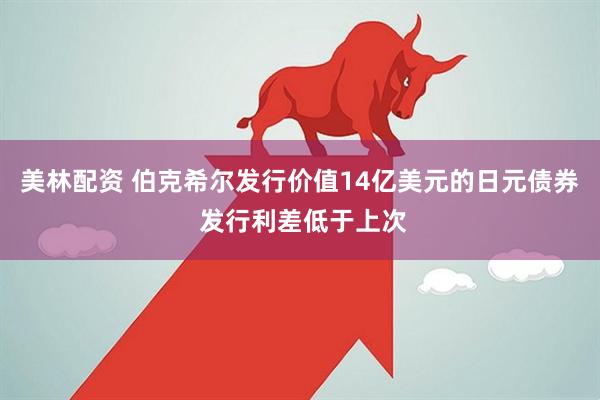 美林配资 伯克希尔发行价值14亿美元的日元债券 发行利差低于上次