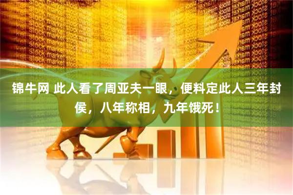 锦牛网 此人看了周亚夫一眼，便料定此人三年封侯，八年称相，九年饿死！
