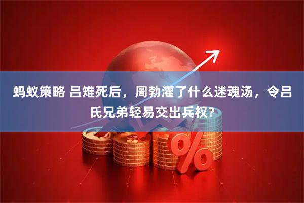 蚂蚁策略 吕雉死后，周勃灌了什么迷魂汤，令吕氏兄弟轻易交出兵权？