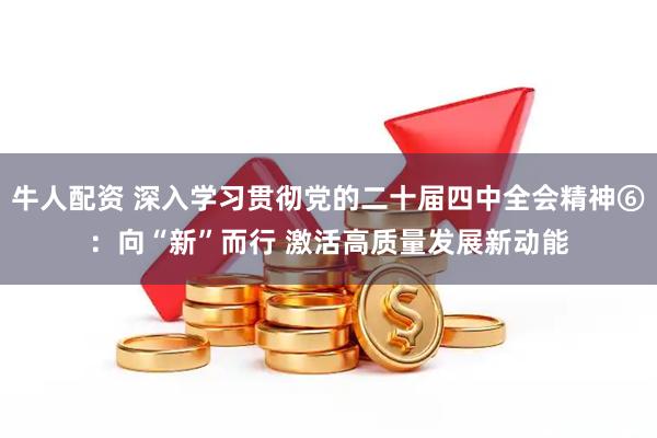 牛人配资 深入学习贯彻党的二十届四中全会精神⑥：向“新”而行 激活高质量发展新动能