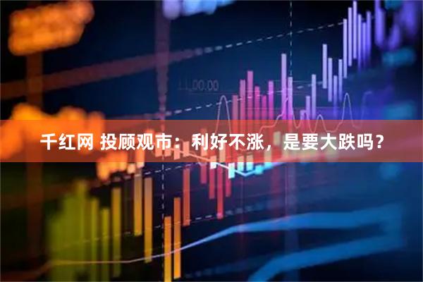 千红网 投顾观市：利好不涨，是要大跌吗？