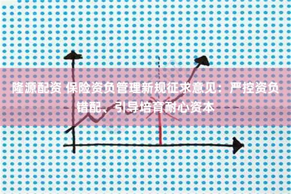 隆源配资 保险资负管理新规征求意见：严控资负错配、引导培育耐心资本