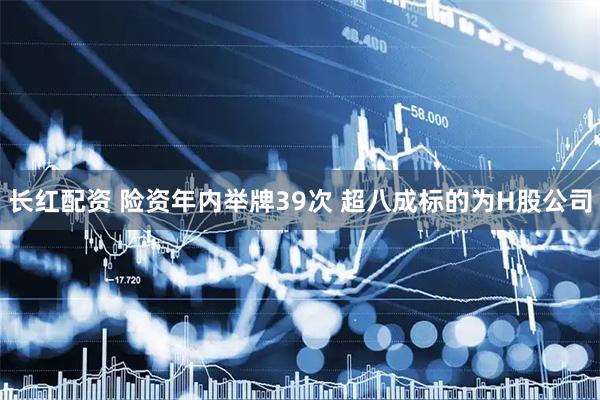 长红配资 险资年内举牌39次 超八成标的为H股公司