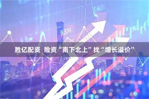 胜亿配资  险资“南下北上”找“增长溢价”