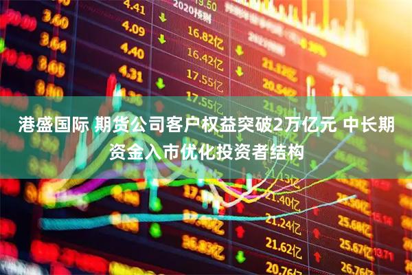 港盛国际 期货公司客户权益突破2万亿元 中长期资金入市优化投资者结构