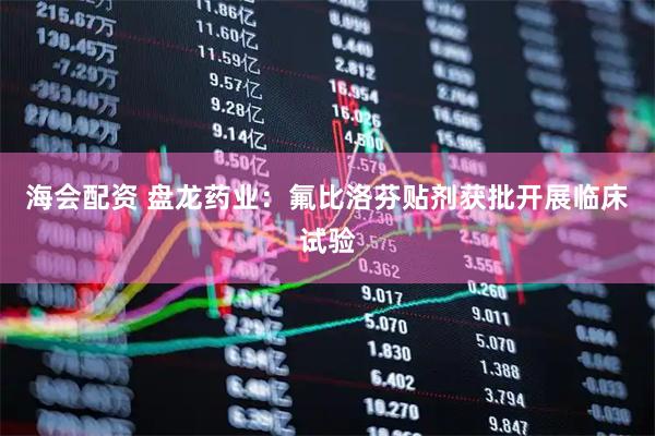 海会配资 盘龙药业：氟比洛芬贴剂获批开展临床试验