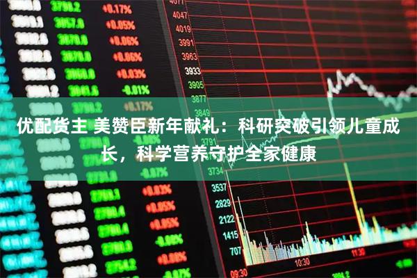 优配货主 美赞臣新年献礼：科研突破引领儿童成长，科学营养守护全家健康