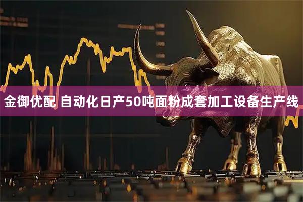金御优配 自动化日产50吨面粉成套加工设备生产线