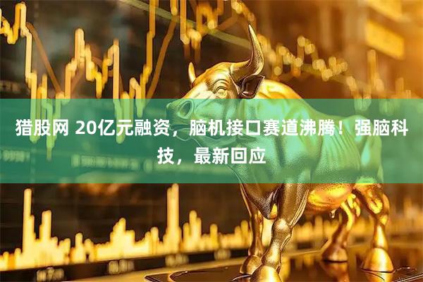 猎股网 20亿元融资，脑机接口赛道沸腾！强脑科技，最新回应