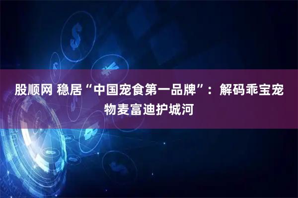 股顺网 稳居“中国宠食第一品牌”：解码乖宝宠物麦富迪护城河