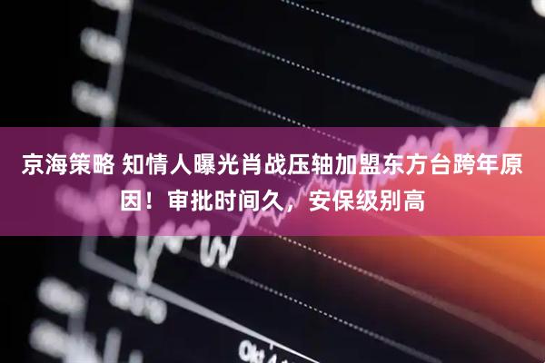 京海策略 知情人曝光肖战压轴加盟东方台跨年原因！审批时间久，安保级别高
