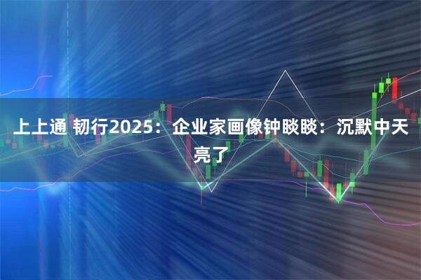 上上通 韧行2025：企业家画像钟睒睒：沉默中天亮了