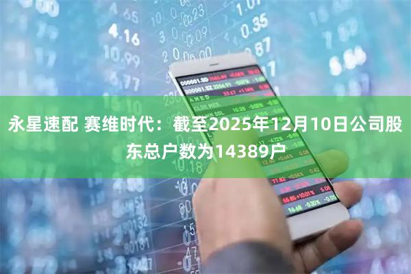 永星速配 赛维时代：截至2025年12月10日公司股东总户数为14389户